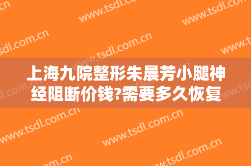 上海九院整形朱晨芳小腿神经阻断价钱?需要多久恢复?