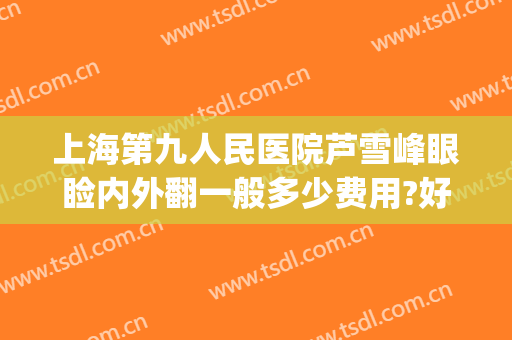 上海第九人民医院芦雪峰眼睑内外翻一般多少费用?好不好?(上海第九人民医院眼睑下垂手术价格)