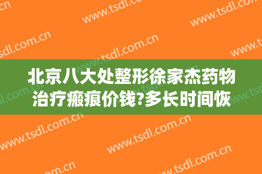 北京八大处整形徐家杰药物治疗瘢痕价钱?多长时间恢复?(北京八大处疤痕修复专家)