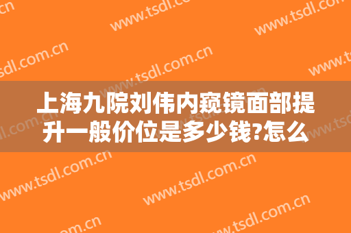 上海九院刘伟内窥镜面部提升一般价位是多少钱?怎么样?