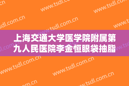 上海交通大学医学院附属第九人民医院李金恒眼袋抽脂一般多少费用?好不好?
