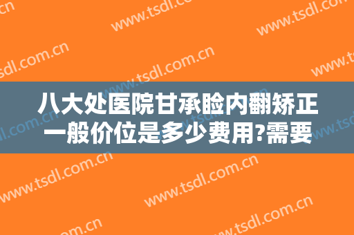八大处医院甘承睑内翻矫正一般价位是多少费用?需要多久恢复?