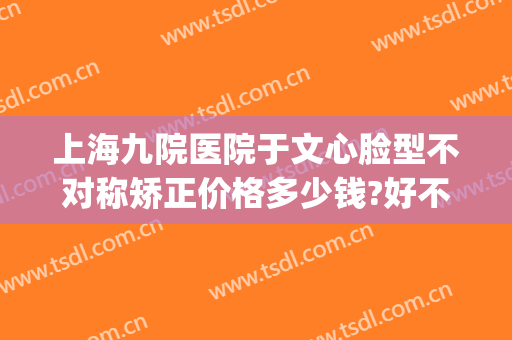 上海九院医院于文心脸型不对称矫正价格多少钱?好不好?(上海九院改脸型)