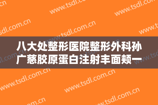 八大处整形医院整形外科孙广慈胶原蛋白注射丰面颊一般多少费用?靠谱吗?
