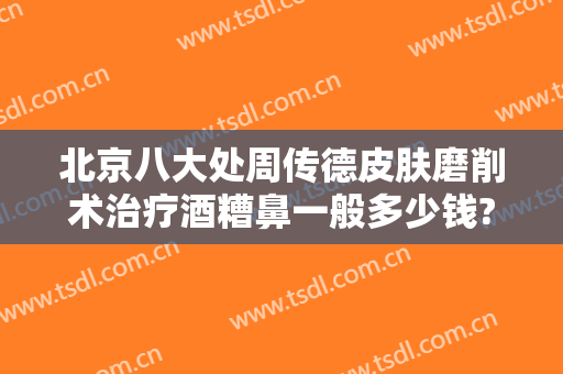 北京八大处周传德皮肤磨削术治疗酒糟鼻一般多少钱?有哪些优势?