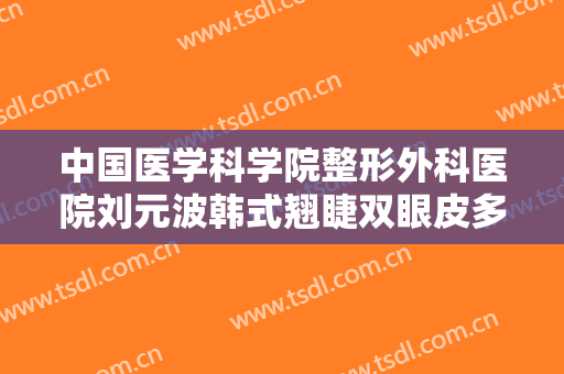 中国医学科学院整形外科医院刘元波韩式翘睫双眼皮多少钱?效果怎么样?