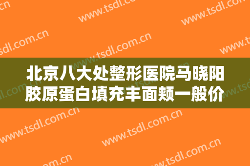北京八大处整形医院马晓阳胶原蛋白填充丰面颊一般价位是多少钱?贵不贵?