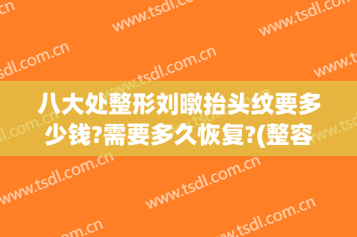 八大处整形刘暾抬头纹要多少钱?需要多久恢复?(整容抬头纹多少钱)