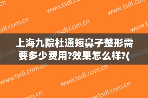 上海九院杜通短鼻子整形需要多少费用?效果怎么样?(上海九院鼻子整形需要多少钱)