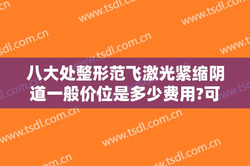 八大处整形范飞激光紧缩阴道一般价位是多少费用?可靠吗?