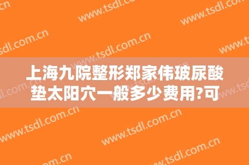 上海九院整形郑家伟玻尿酸垫太阳穴一般多少费用?可靠吗?