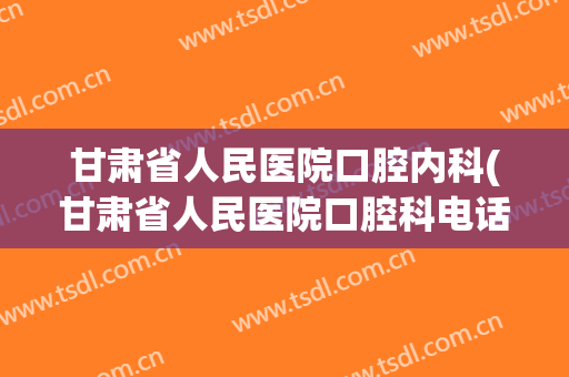 甘肃省人民医院口腔内科(甘肃省人民医院口腔科电话号码)