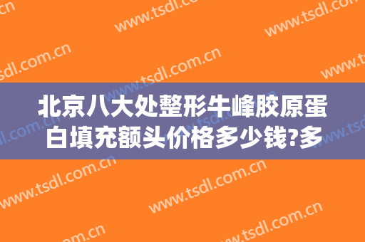 北京八大处整形牛峰胶原蛋白填充额头价格多少钱?多长时间恢复?(北京八大处面部脂肪填充多少钱)