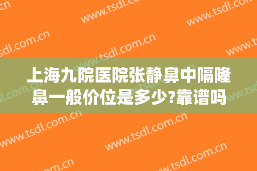 上海九院医院张静鼻中隔隆鼻一般价位是多少?靠谱吗?(上海第九人民医院隆鼻谁最好)