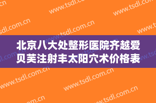 北京八大处整形医院齐越爱贝芙注射丰太阳穴术价格表!靠谱吗?(北京八大处医疗整形医院)