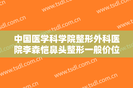 中国医学科学院整形外科医院李森恺鼻头整形一般价位是多少?怎么样?