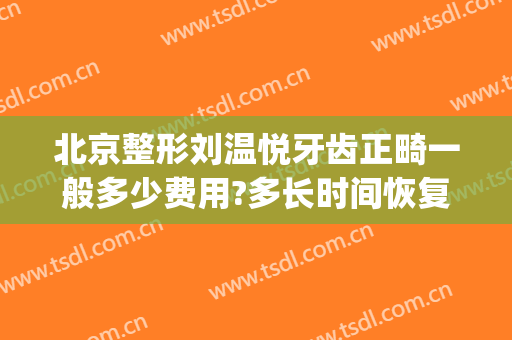 北京整形刘温悦牙齿正畸一般多少费用?多长时间恢复?(颜悦整形医院)