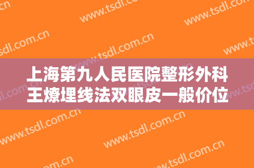 上海第九人民医院整形外科王燎埋线法双眼皮一般价位是多少钱?需要多久恢复?