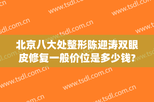 北京八大处整形陈迎涛双眼皮修复一般价位是多少钱?好不好?(北京八大处做双眼皮修复最好的医生是谁)