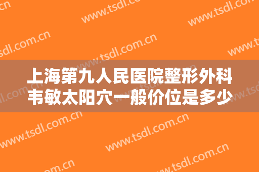 上海第九人民医院整形外科韦敏太阳穴一般价位是多少?需要多久恢复?