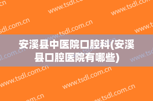 安溪县中医院口腔科(安溪县口腔医院有哪些)