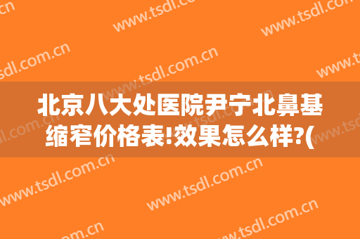 北京八大处医院尹宁北鼻基缩窄价格表!效果怎么样?(北京八大处鼻综合价格)