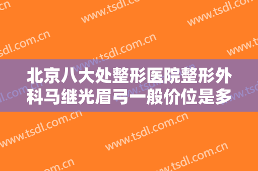 北京八大处整形医院整形外科马继光眉弓一般价位是多少?靠谱吗?