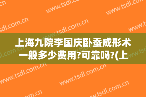 上海九院李国庆卧蚕成形术一般多少费用?可靠吗?(上海九院做卧蚕多少钱)