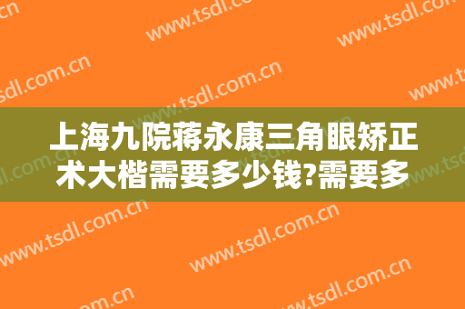 上海九院蒋永康三角眼矫正术大楷需要多少钱?需要多久恢复?