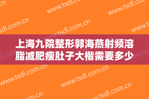 上海九院整形郭海燕射频溶脂减肥瘦肚子大楷需要多少费用?有哪些优势?