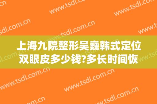 上海九院整形吴巍韩式定位双眼皮多少钱?多长时间恢复?(上海九院整形双眼皮价目表2024)