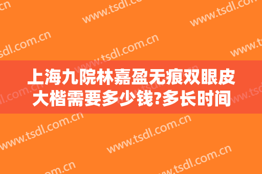上海九院林嘉盈无痕双眼皮大楷需要多少钱?多长时间恢复?