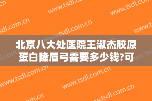 北京八大处医院王淑杰胶原蛋白隆眉弓需要多少钱?可靠吗?