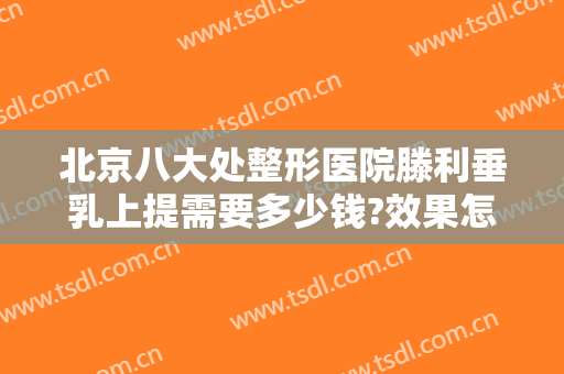 北京八大处整形医院滕利垂乳上提需要多少钱?效果怎么样?