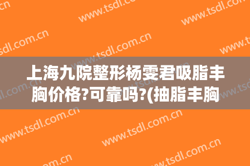 上海九院整形杨雯君吸脂丰胸价格?可靠吗?(抽脂丰胸手术多少钱杨佳琦)