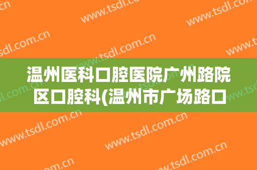 温州医科口腔医院广州路院区口腔科(温州市广场路口腔科医院)
