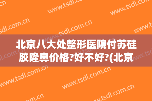 北京八大处整形医院付苏硅胶隆鼻价格?好不好?(北京八大处整容整形医院)