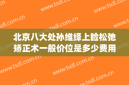 北京八大处孙维绎上睑松弛矫正术一般价位是多少费用?靠谱吗?(上睑松弛整形术)