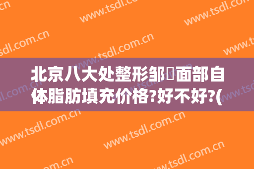 北京八大处整形邹翀面部自体脂肪填充价格?好不好?(北京八大处面部脂肪填充多少钱)