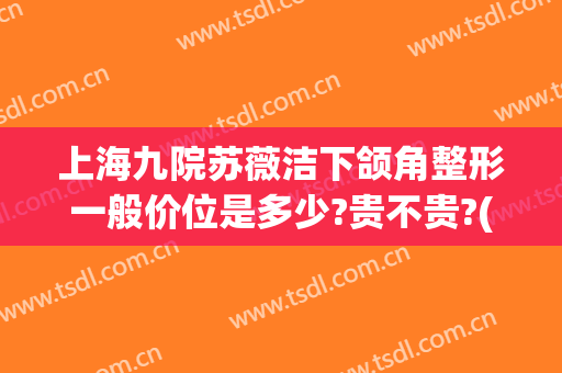 上海九院苏薇洁下颌角整形一般价位是多少?贵不贵?(上海九院苏薇洁双眼皮手术)