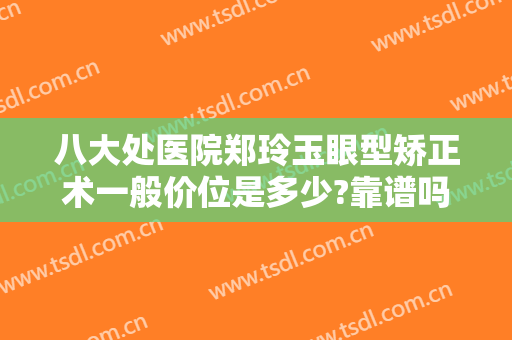 八大处医院郑玲玉眼型矫正术一般价位是多少?靠谱吗?