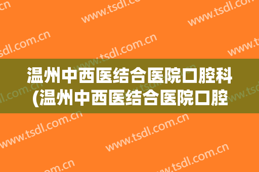 温州中西医结合医院口腔科(温州中西医结合医院口腔科工资)