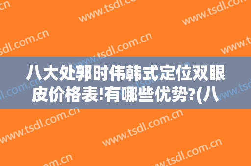 八大处郭时伟韩式定位双眼皮价格表!有哪些优势?(八大处郭勇双眼皮)