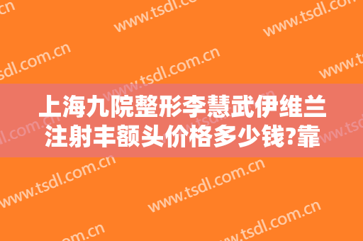 上海九院整形李慧武伊维兰注射丰额头价格多少钱?靠谱吗?