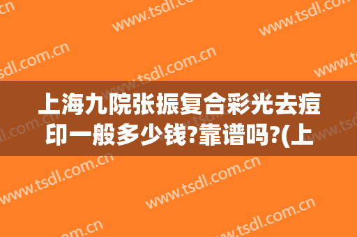 上海九院张振复合彩光去痘印一般多少钱?靠谱吗?(上海九院激光美容祛痘印)