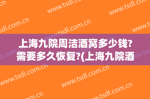 上海九院周洁酒窝多少钱?需要多久恢复?(上海九院酒窝哪个医生好)