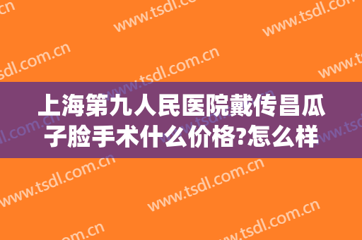 上海第九人民医院戴传昌瓜子脸手术什么价格?怎么样?(上海九院戴传昌做鼻子的价格)