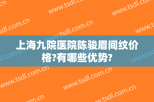 上海九院医院陈骏眉间纹价格?有哪些优势?