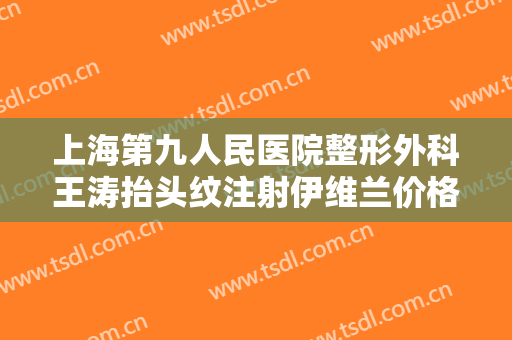上海第九人民医院整形外科王涛抬头纹注射伊维兰价格多少钱?效果怎么样?