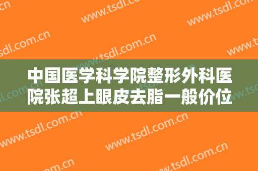 中国医学科学院整形外科医院张超上眼皮去脂一般价位是多少?靠谱吗?